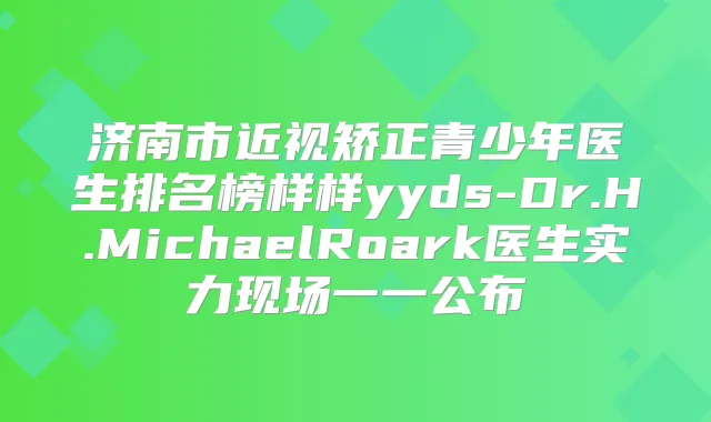 济南市近视矫正青少年医生排名榜样样yyds-Dr.H.MichaelRoark医生实力现场一一公布