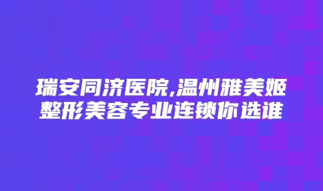 瑞安同济医院,温州雅美姬整形美容专业连锁你选谁