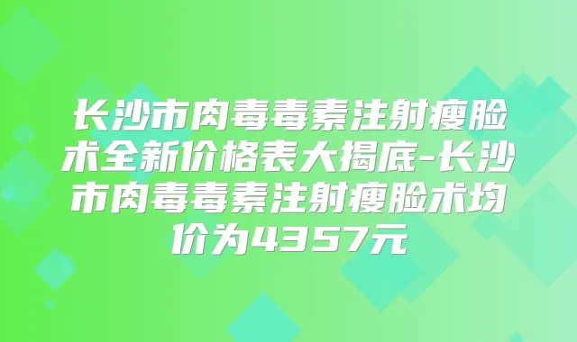 长沙市肉毒毒素注射瘦脸术全新价格表大揭底-长沙市肉毒毒素注射瘦脸术均价为4357元