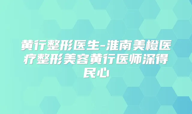 黄行整形医生-淮南美橙医疗整形美容黄行医师深得民心
