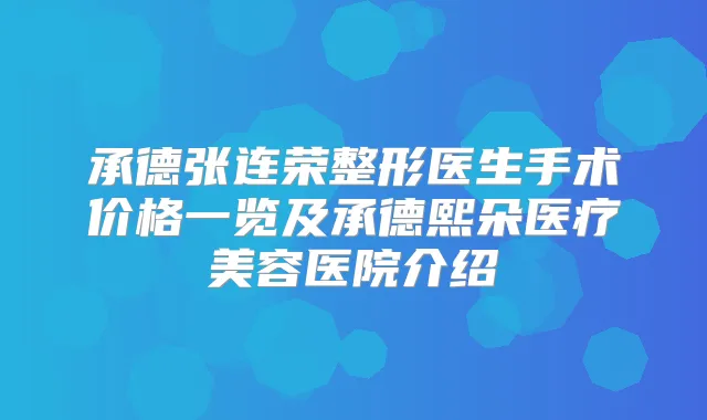 承德张连荣整形医生手术价格一览及承德熙朵医疗美容医院介绍