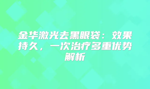 金华激光去黑眼袋:效果持久,一次多重优势解析