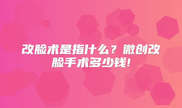 改脸术是指什么?微创改脸手术多少钱!