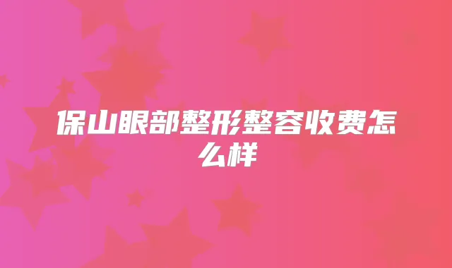 保山眼部整形整容收费怎么样