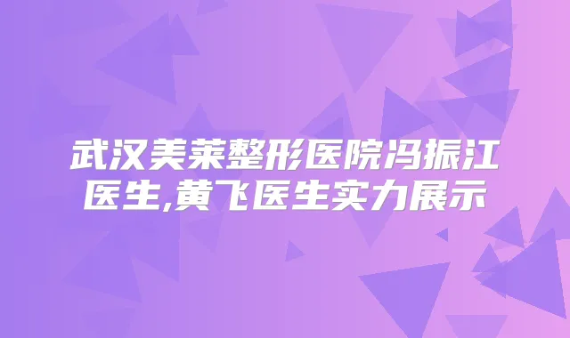 武汉美莱整形医院冯振江医生,黄飞医生实力展示