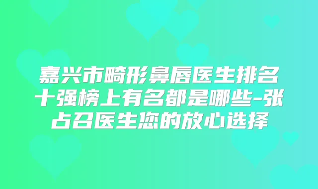 嘉兴市畸形鼻唇医生排名十强榜上有名都是哪些-张占召医生您的放心选择