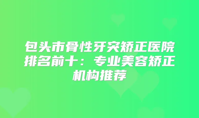 包头市骨性牙突矫正医院排名前十：专业美容矫正机构推荐