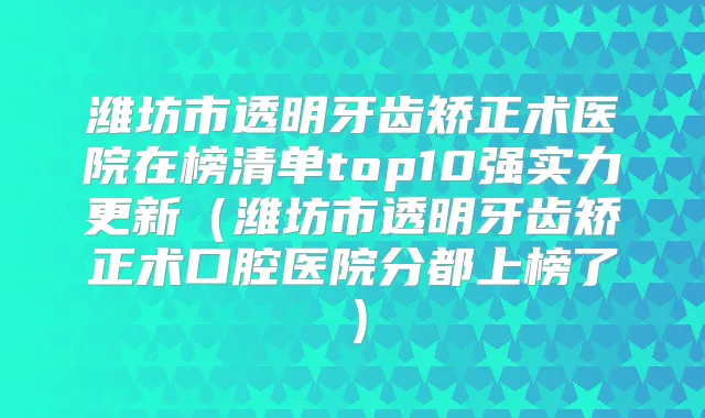 潍坊市透明牙齿矫正术医院在榜清单top10强实力更新（潍坊市透明牙齿矫正术口腔医院分都上榜了）