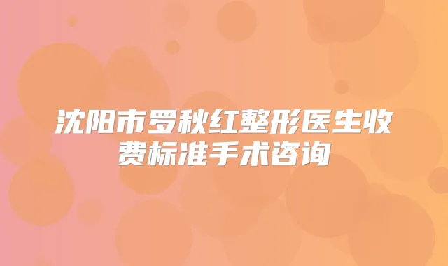 沈阳市罗秋红整形医生收费标准手术咨询