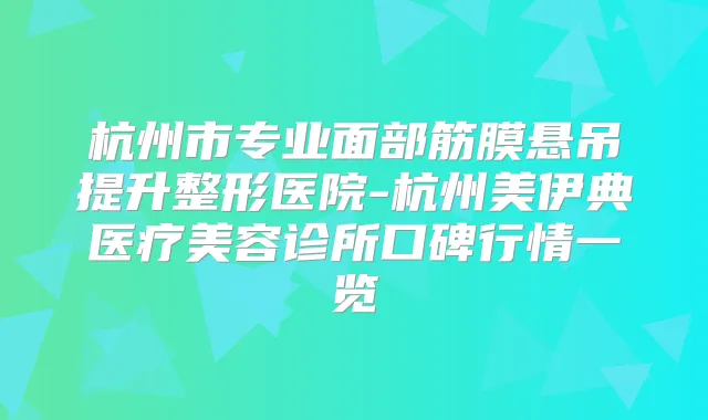 杭州市专业面部筋膜悬吊提升整形医院-杭州美伊典医疗美容诊所口碑行情一览