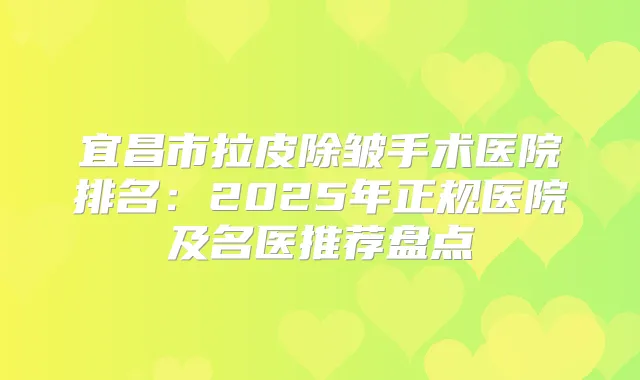宜昌市拉皮除皱手术医院排名：2025年正规医院及名医推荐盘点