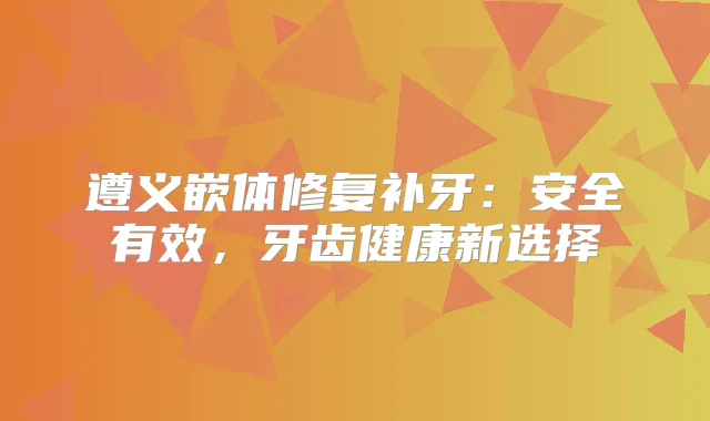遵义嵌体修复补牙：安全有效，牙齿健康新选择