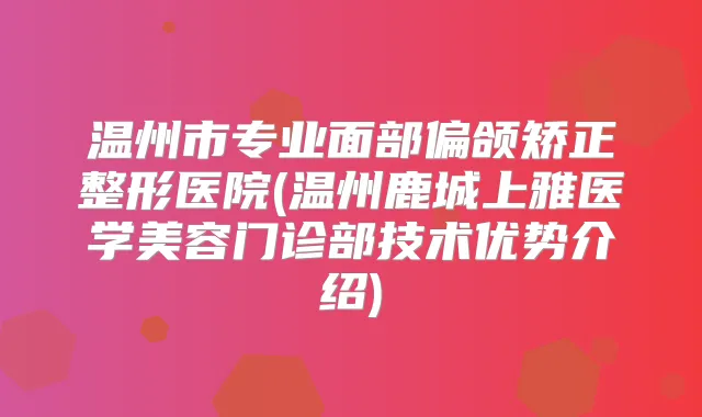 温州市专业面部偏颌矫正整形医院(温州鹿城上雅医学美容门诊部技术优势介绍)