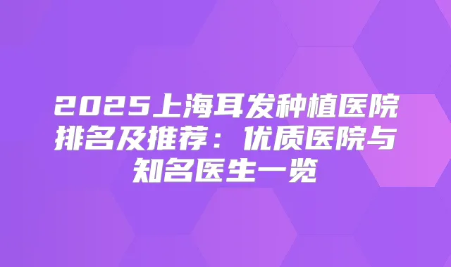 2025上海耳发种植医院排名及推荐:优质医院与知名医生一览