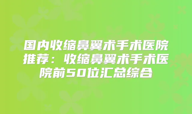 国内收缩鼻翼术手术医院推荐：收缩鼻翼术手术医院前50位汇总综合