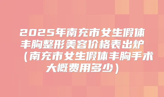 2025年南充市女生假体丰胸整形美容价格表出炉（南充市女生假体丰胸手术大概费用多少）