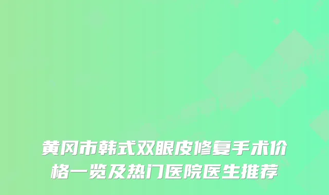黄冈市韩式双眼皮修复手术价格一览及热门医院医生推荐