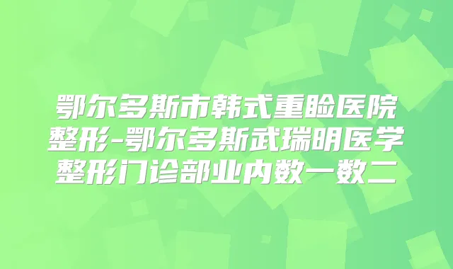 鄂尔多斯市韩式重睑医院整形-鄂尔多斯武瑞明医学整形门诊部业内数一数二