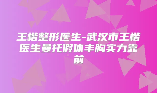 王楷整形医生-武汉市王楷医生曼托假体丰胸实力靠前