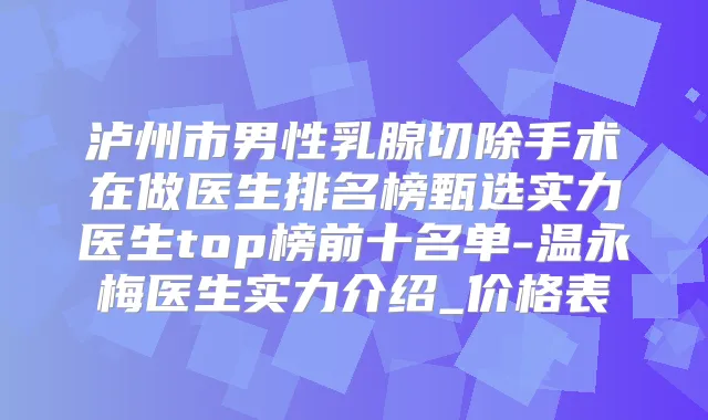 泸州市男性乳腺切除手术在做医生排名榜甄选实力医生top榜前十名单-温永梅医生实力介绍_价格表