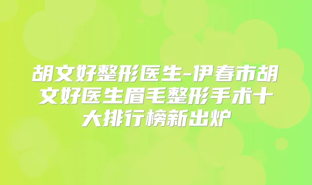 胡文好整形医生-伊春市胡文好医生眉毛整形手术十大排行榜新出炉