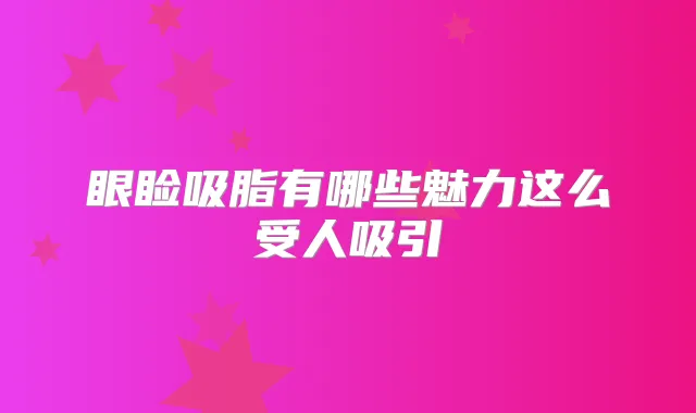 眼睑吸脂有哪些魅力这么受人吸引