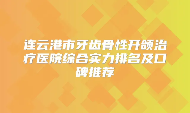 连云港市牙齿骨性开颌医院综合实力排名及口碑推荐
