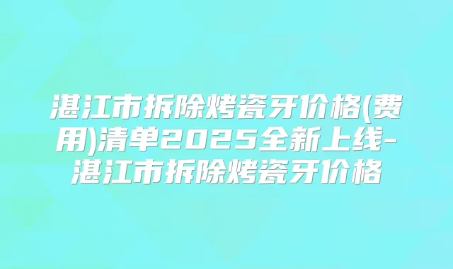 湛江市拆除烤瓷牙价格(费用)清单2025全新上线-湛江市拆除烤瓷牙价格