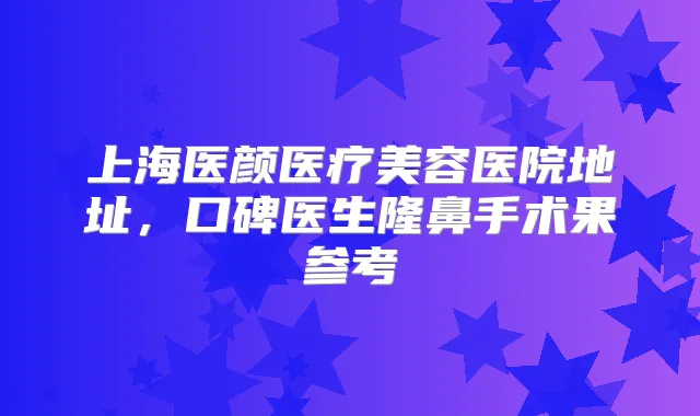 上海医颜医疗美容医院地址,口碑医生隆鼻手术果参考