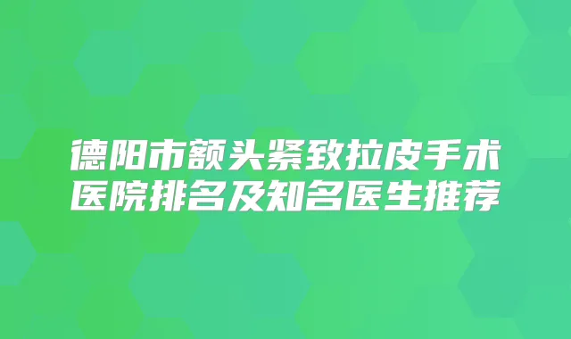 德阳市额头紧致拉皮手术医院排名及知名医生推荐