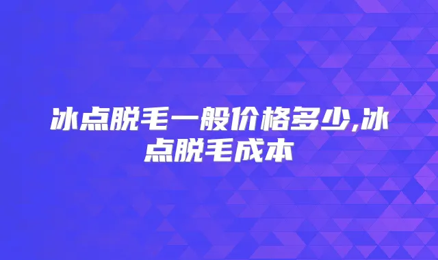 冰点脱毛一般价格多少,冰点脱毛成本