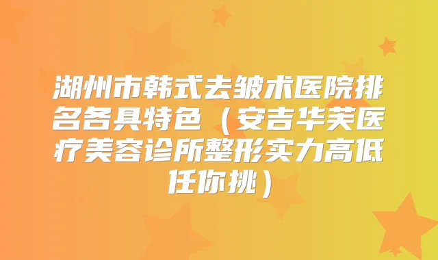湖州市韩式去皱术医院排名各具特色（安吉华芙医疗美容诊所整形实力高低任你挑）
