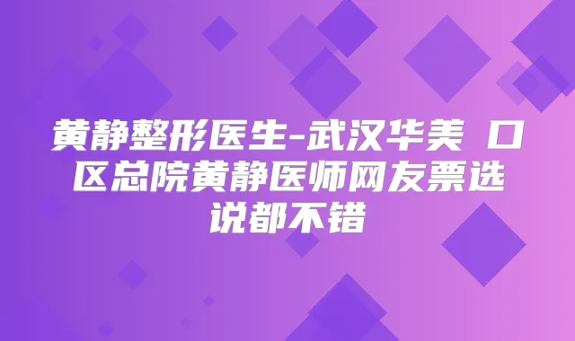 黄静整形医生-武汉华美硚口区总院黄静医师网友票选说都不错