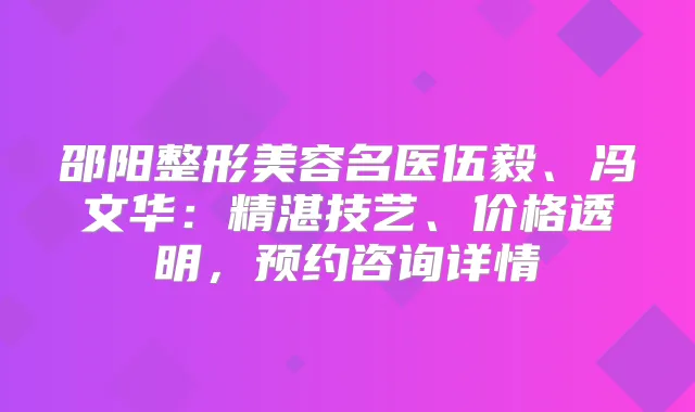 邵阳整形美容名医伍毅、冯文华:精湛技艺、价格透明,预约咨询详情