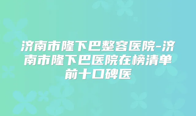 济南市隆下巴整容医院-济南市隆下巴医院在榜清单前十口碑医