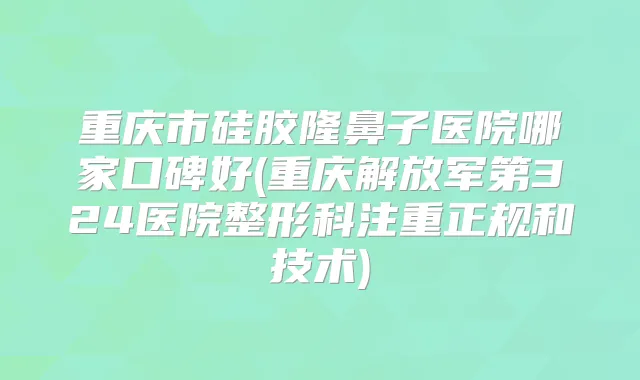 重庆市硅胶隆鼻子医院哪家口碑好(重庆解放军第324医院整形科注重正规和技术)