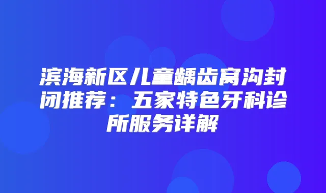 滨海新区儿童龋齿窝沟封闭推荐:五家特色牙科诊所服务详解