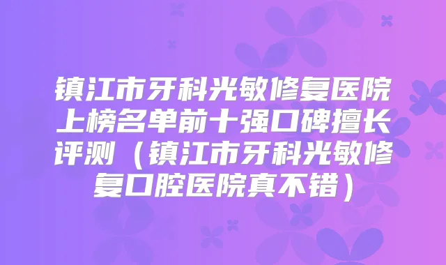 镇江市牙科光敏修复医院上榜名单前十强口碑擅长评测(镇江市牙科光敏修复口腔医院真不错)