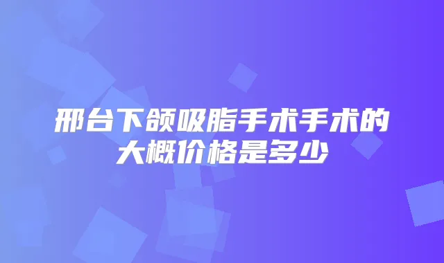 邢台下颌吸脂手术手术的大概价格是多少