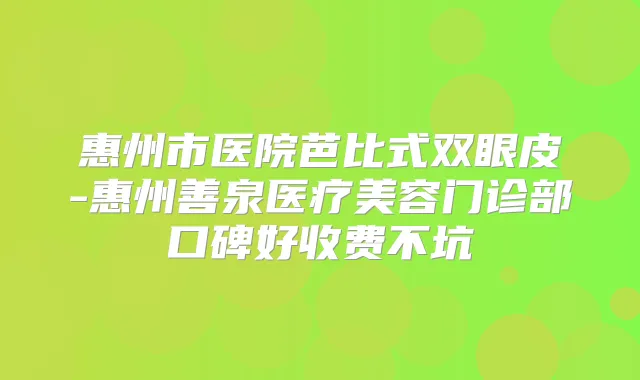 惠州市医院芭比式双眼皮-惠州善泉医疗美容门诊部口碑好收费不坑