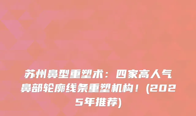 苏州鼻型重塑术：四家高人气鼻部轮廓线条重塑机构！(2025年推荐)