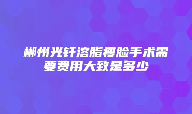郴州光钎溶脂瘦脸手术需要费用大致是多少