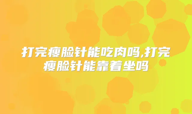 打完瘦脸针能吃肉吗,打完瘦脸针能靠着坐吗