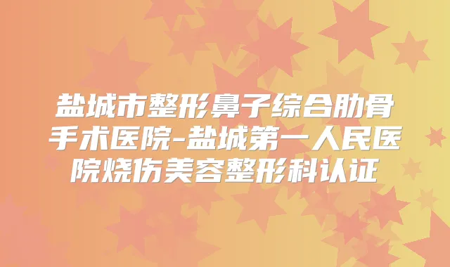 盐城市整形鼻子综合肋骨手术医院-盐城第一人民医院烧伤美容整形科认证