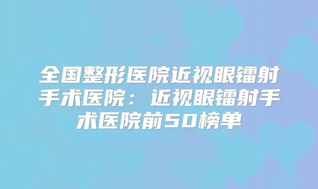 全国整形医院近视眼镭射手术医院：近视眼镭射手术医院前50榜单