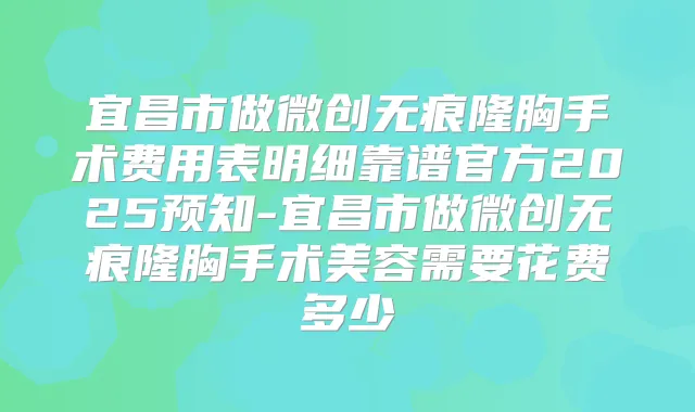 宜昌市做微创无痕隆胸手术费用表明细靠谱官方2025预知-宜昌市做微创无痕隆胸手术美容需要花费多少