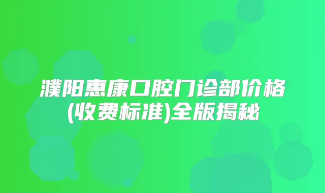 濮阳惠康口腔门诊部价格(收费标准)全版揭秘
