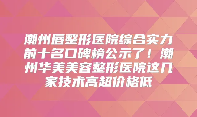 潮州唇整形医院综合实力前十名口碑榜公示了！潮州华美美容整形医院这几家技术高超价格低