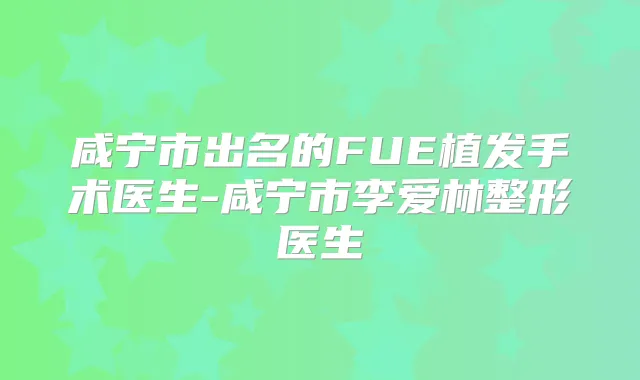 咸宁市出名的FUE植发手术医生-咸宁市李爱林整形医生