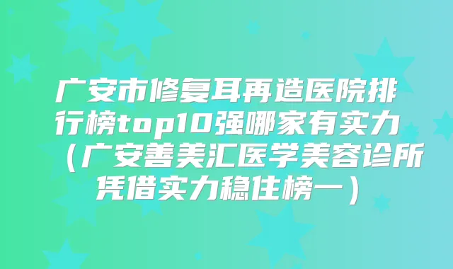 广安市修复耳再造医院排行榜top10强哪家有实力（广安善美汇医学美容诊所凭借实力稳住榜一）
